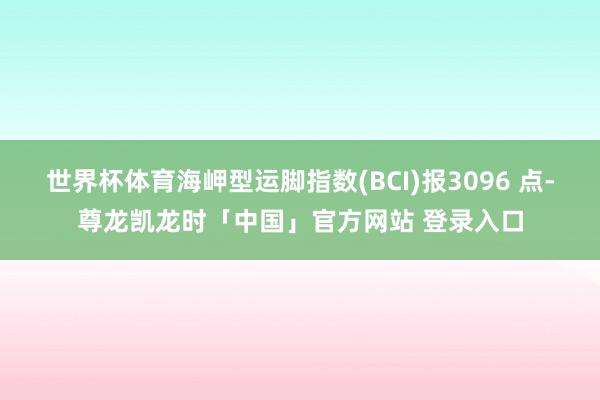 世界杯体育海岬型运脚指数(BCI)报3096 点-尊龙凯龙时「中国」官方网站 登录入口