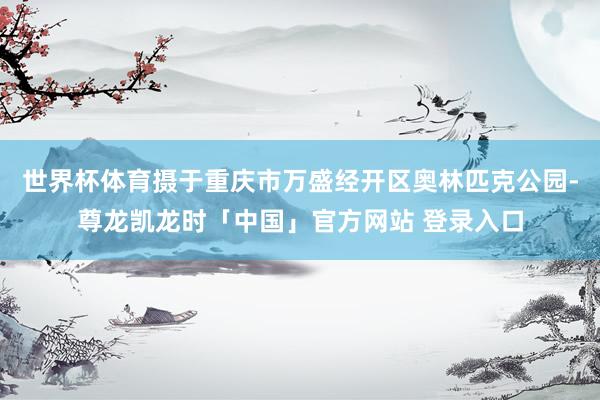 世界杯体育摄于重庆市万盛经开区奥林匹克公园-尊龙凯龙时「中国」官方网站 登录入口